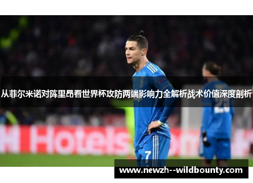 从菲尔米诺对阵里昂看世界杯攻防两端影响力全解析战术价值深度剖析