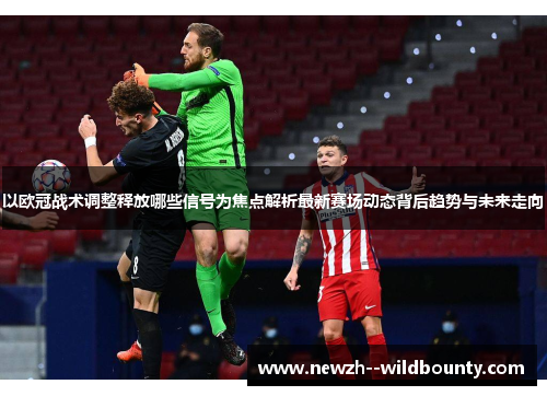 以欧冠战术调整释放哪些信号为焦点解析最新赛场动态背后趋势与未来走向