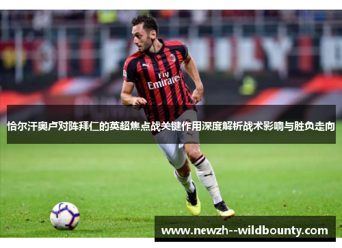 恰尔汗奥卢对阵拜仁的英超焦点战关键作用深度解析战术影响与胜负走向