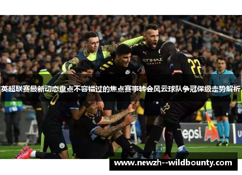 英超联赛最新动态盘点不容错过的焦点赛事转会风云球队争冠保级走势解析