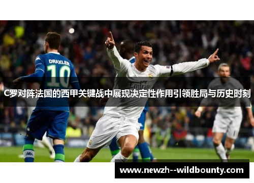 C罗对阵法国的西甲关键战中展现决定性作用引领胜局与历史时刻 C罗对阵法国的西甲关键战中展现决定性作用引领胜局与历史时刻