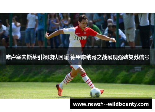 库卢塞夫斯基引领球队回暖 德甲摩纳哥之战展现强劲复苏信号