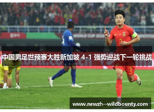 中国男足世预赛大胜新加坡 4-1 强势迎战下一轮挑战