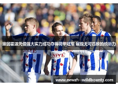 埃因霍温凭借强大实力成功夺得荷甲冠军 展现无可匹敌的统治力