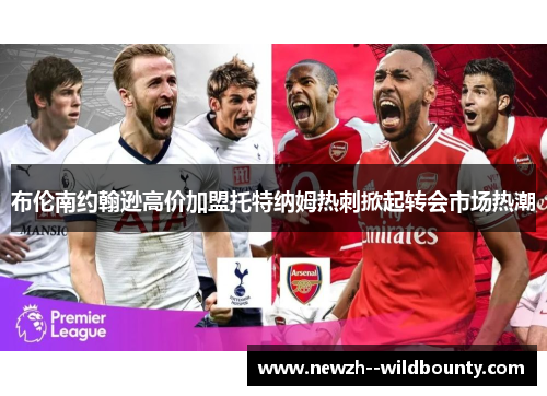 布伦南约翰逊高价加盟托特纳姆热刺掀起转会市场热潮 布伦南约翰逊高价加盟托特纳姆热刺掀起转会市场热潮