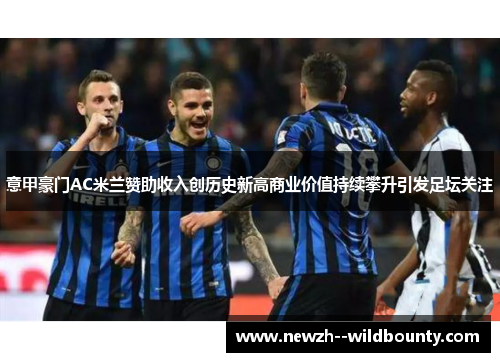 意甲豪门AC米兰赞助收入创历史新高商业价值持续攀升引发足坛关注