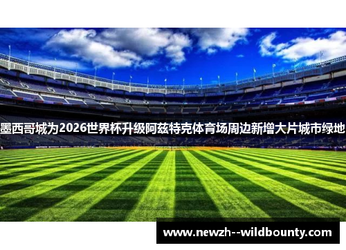 墨西哥城为2026世界杯升级阿兹特克体育场周边新增大片城市绿地