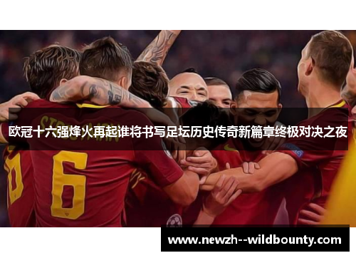 欧冠十六强烽火再起谁将书写足坛历史传奇新篇章终极对决之夜
